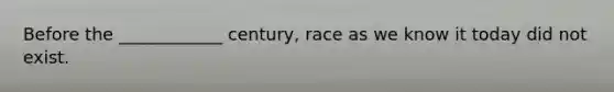 Before the ____________ century, race as we know it today did not exist.