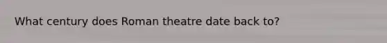 What century does Roman theatre date back to?