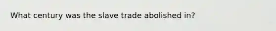 What century was the slave trade abolished in?