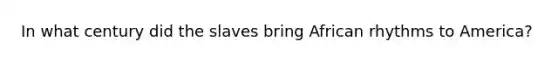 In what century did the slaves bring African rhythms to America?