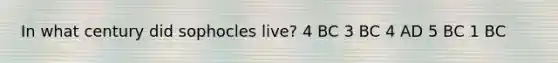 In what century did sophocles live? 4 BC 3 BC 4 AD 5 BC 1 BC