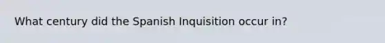 What century did the Spanish Inquisition occur in?