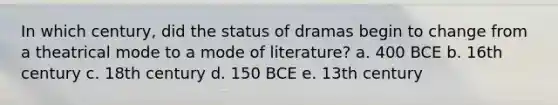 In which century, did the status of dramas begin to change from a theatrical mode to a mode of literature? a. 400 BCE b. 16th century c. 18th century d. 150 BCE e. 13th century