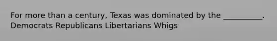 For more than a century, Texas was dominated by the __________. Democrats Republicans Libertarians Whigs