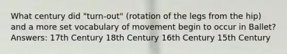 What century did "turn-out" (rotation of the legs from the hip) and a more set vocabulary of movement begin to occur in Ballet? Answers: 17th Century 18th Century 16th Century 15th Century