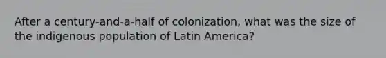 After a century-and-a-half of colonization, what was the size of the indigenous population of Latin America?