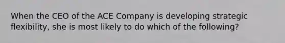 When the CEO of the ACE Company is developing strategic​ flexibility, she is most likely to do which of the​ following?