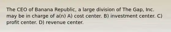 The CEO of Banana Republic, a large division of The Gap, Inc. may be in charge of a(n) A) cost center. B) investment center. C) profit center. D) revenue center.