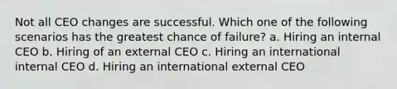 Not all CEO changes are successful. Which one of the following scenarios has the greatest chance of failure? a. Hiring an internal CEO b. Hiring of an external CEO c. Hiring an international internal CEO d. Hiring an international external CEO