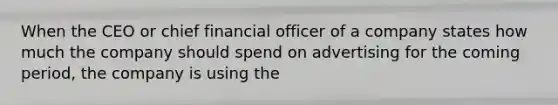 When the CEO or chief financial officer of a company states how much the company should spend on advertising for the coming period, the company is using the