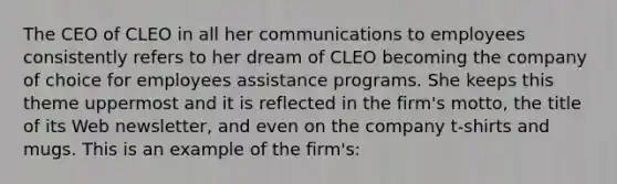 The CEO of CLEO in all her communications to employees consistently refers to her dream of CLEO becoming the company of choice for employees assistance programs. She keeps this theme uppermost and it is reflected in the firm's motto, the title of its Web newsletter, and even on the company t-shirts and mugs. This is an example of the firm's: