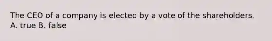 The CEO of a company is elected by a vote of the shareholders. A. true B. false