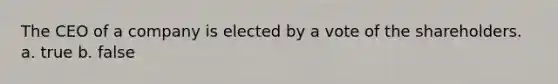 The CEO of a company is elected by a vote of the shareholders. a. true b. false