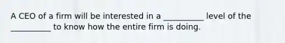 A CEO of a firm will be interested in a __________ level of the __________ to know how the entire firm is doing.