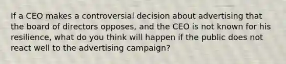 If a CEO makes a controversial decision about advertising that the board of directors opposes, and the CEO is not known for his resilience, what do you think will happen if the public does not react well to the advertising campaign?