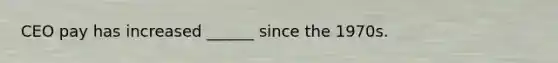 CEO pay has increased ______ since the 1970s.