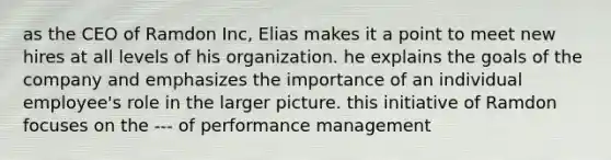 as the CEO of Ramdon Inc, Elias makes it a point to meet new hires at all levels of his organization. he explains the goals of the company and emphasizes the importance of an individual employee's role in the larger picture. this initiative of Ramdon focuses on the --- of performance management