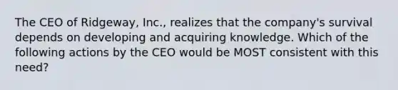 The CEO of Ridgeway, Inc., realizes that the company's survival depends on developing and acquiring knowledge. Which of the following actions by the CEO would be MOST consistent with this need?