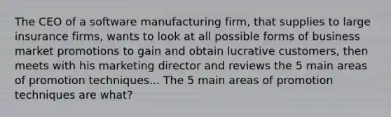 The CEO of a software manufacturing firm, that supplies to large insurance firms, wants to look at all possible forms of business market promotions to gain and obtain lucrative customers, then meets with his marketing director and reviews the 5 main areas of promotion techniques... The 5 main areas of promotion techniques are what?