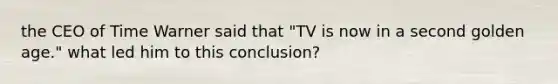 the CEO of Time Warner said that "TV is now in a second golden age." what led him to this conclusion?