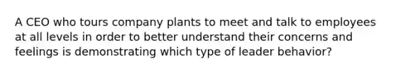 A CEO who tours company plants to meet and talk to employees at all levels in order to better understand their concerns and feelings is demonstrating which type of leader behavior?