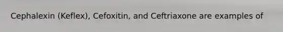 Cephalexin (Keflex), Cefoxitin, and Ceftriaxone are examples of