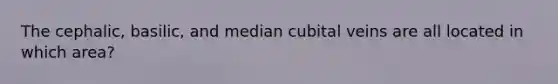 The cephalic, basilic, and median cubital veins are all located in which area?