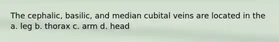 The cephalic, basilic, and median cubital veins are located in the a. leg b. thorax c. arm d. head