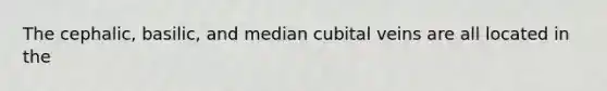 The cephalic, basilic, and median cubital veins are all located in the