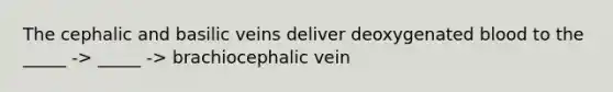 The cephalic and basilic veins deliver deoxygenated blood to the _____ -> _____ -> brachiocephalic vein