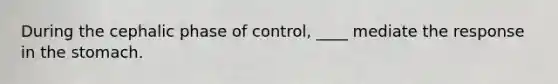 During the cephalic phase of control, ____ mediate the response in the stomach.