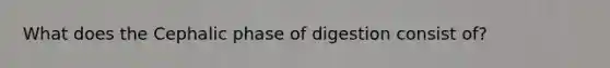 What does the Cephalic phase of digestion consist of?