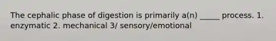 The cephalic phase of digestion is primarily a(n) _____ process. 1. enzymatic 2. mechanical 3/ sensory/emotional