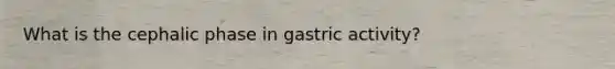 What is the cephalic phase in gastric activity?