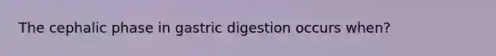 The cephalic phase in gastric digestion occurs when?