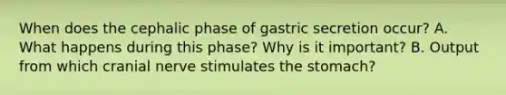 When does the cephalic phase of gastric secretion occur? A. What happens during this phase? Why is it important? B. Output from which cranial nerve stimulates the stomach?