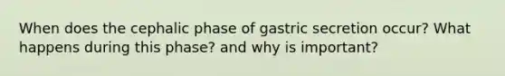 When does the cephalic phase of gastric secretion occur? What happens during this phase? and why is important?