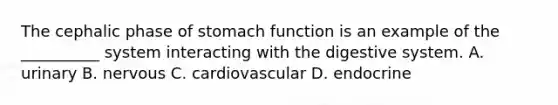 The cephalic phase of stomach function is an example of the __________ system interacting with the digestive system. A. urinary B. nervous C. cardiovascular D. endocrine