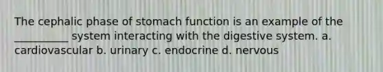 The cephalic phase of stomach function is an example of the __________ system interacting with the digestive system. a. cardiovascular b. urinary c. endocrine d. nervous