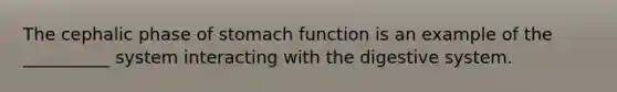 The cephalic phase of stomach function is an example of the __________ system interacting with the digestive system.