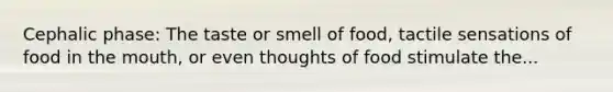 Cephalic phase: The taste or smell of food, tactile sensations of food in the mouth, or even thoughts of food stimulate the...