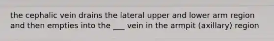 the cephalic vein drains the lateral upper and lower arm region and then empties into the ___ vein in the armpit (axillary) region