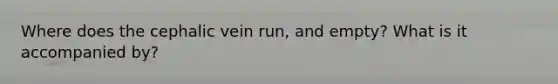 Where does the cephalic vein run, and empty? What is it accompanied by?