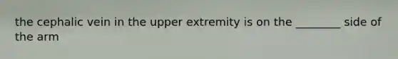 the cephalic vein in the upper extremity is on the ________ side of the arm
