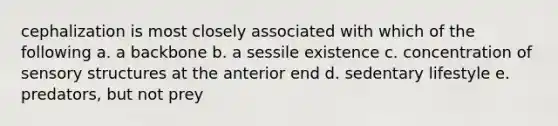 cephalization is most closely associated with which of the following a. a backbone b. a sessile existence c. concentration of sensory structures at the anterior end d. sedentary lifestyle e. predators, but not prey