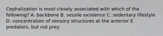 Cephalization is most closely associated with which of the following? A. backbone B. sessile existence C. sedentary lifestyle D. concentration of sensory structures at the anterior E. predators, but not prey