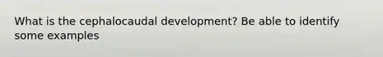 What is the cephalocaudal development? Be able to identify some examples