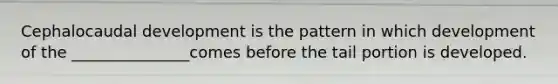 Cephalocaudal development is the pattern in which development of the _______________comes before the tail portion is developed.