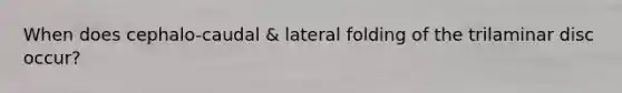 When does cephalo-caudal & lateral folding of the trilaminar disc occur?