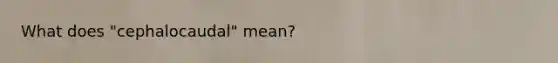 What does "cephalocaudal" mean?